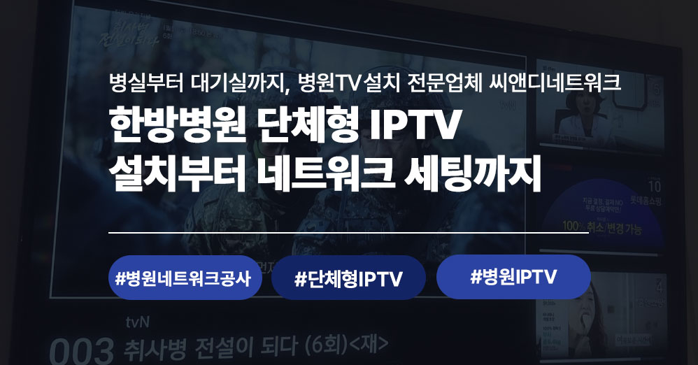 한방병원 단체형 IPTV 설치 시공 사례 | 병원TV설치 전문업체 씨앤디네트워크