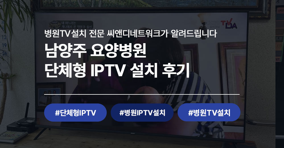 남양주 요양병원 단체형 IPTV 설치 후기 | 병원TV설치 전문 씨앤디네트워크