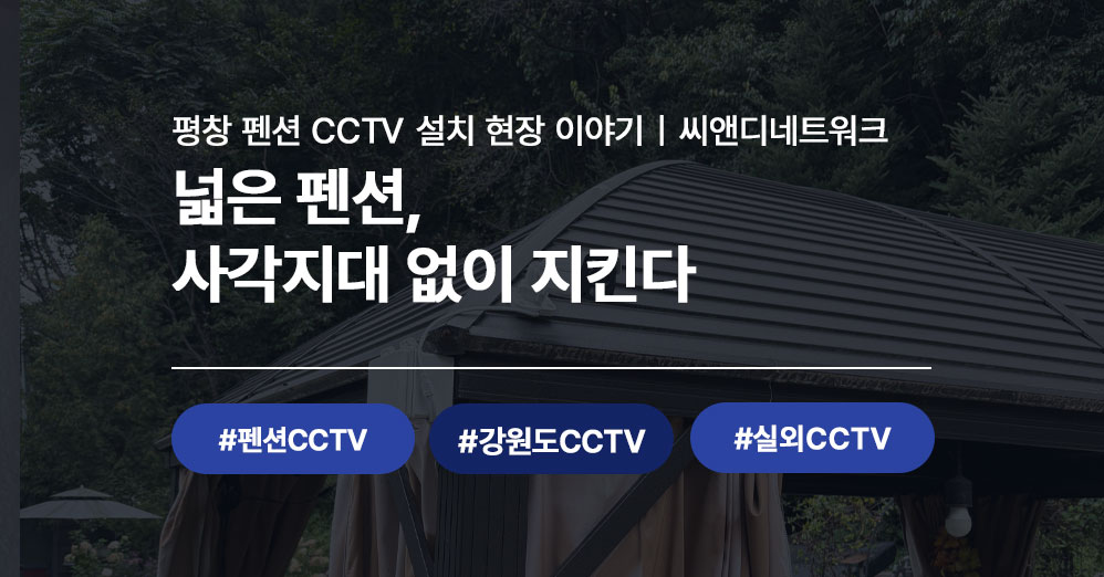 강원도 평창 펜션CCTV 설치 사례, 씨앤디네트워크와 함께한 이야기